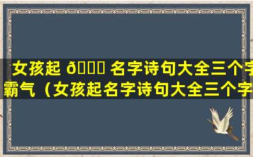 女孩起 🐕 名字诗句大全三个字霸气（女孩起名字诗句大全三个字霸气一点）